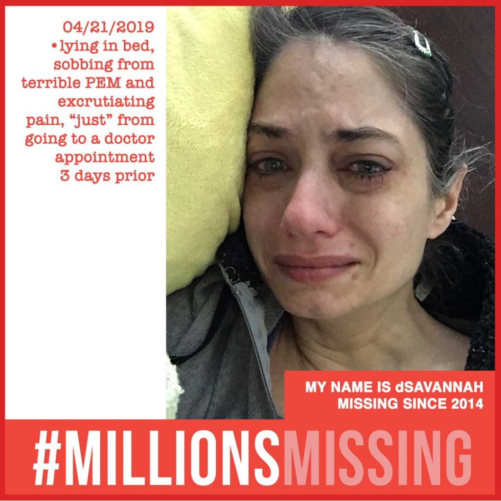 MY NAME IS dSAVANNAH MISSING SINCE 2014. 04/21/2019 •lying in bed, sobbing from terrible PEM and excrutiating pain, “just” from going to a doctor appointment 3 days prior.