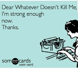 Dear whatever doesn't kill me, I'm strong enough now. Thanks.